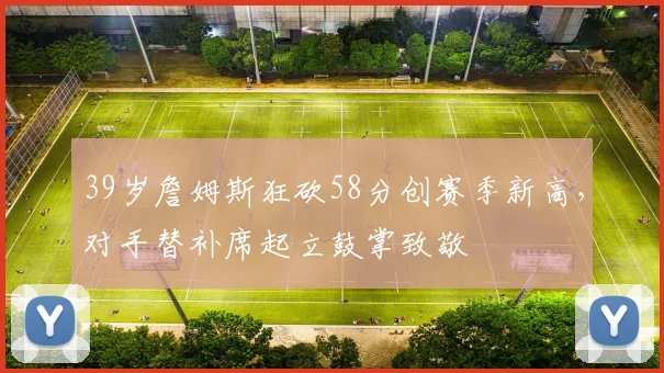 39岁詹姆斯狂砍58分创赛季新高,对手替补席起立鼓掌致敬